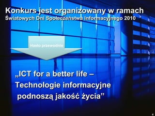 Konkurs jest organizowany w ramach Światowych Dni Społeczeństwa Informacyjnego 2010 „ICT for a better life – Technologie informacyjne podnoszą jakość życia”4Hasło przewodnie