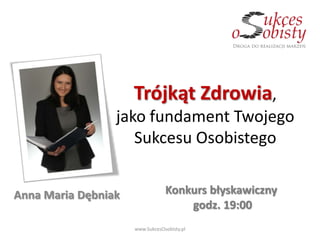 Trójkąt Zdrowia,
                 jako fundament Twojego
                    Sukcesu Osobistego


Anna Maria Dębniak               Konkurs błyskawiczny
                                     godz. 19:00
                     www.SukcesOsobisty.pl
 