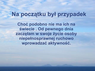 Na początku był przypadek Choć podobno nie ma ich na świecie . Od pewnego dnia zaczęłam w swoje życie osoby niepełnosprawnej ruchowo wprowadzać aktywność. 