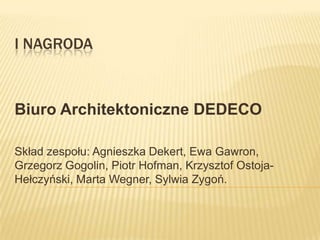 I Nagroda Biuro Architektoniczne DEDECO Skład zespołu: Agnieszka Dekert, Ewa Gawron, Grzegorz Gogolin, Piotr Hofman, Krzysztof Ostoja-Hełczyński, Marta Wegner, Sylwia Zygoń. 