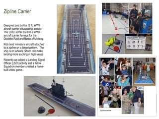 Zipline Carrier
Designed and built a 12 ft. WWII
aircraft carrier educational activity.
The USS Hornet CV-8 is a WWII
airc...