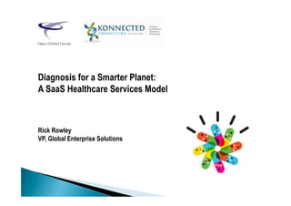 Diagnosis for a Smarter Planet:
A SaaS Healthcare Services Model
Rick Rowley
VP, Global Enterprise Solutions
 