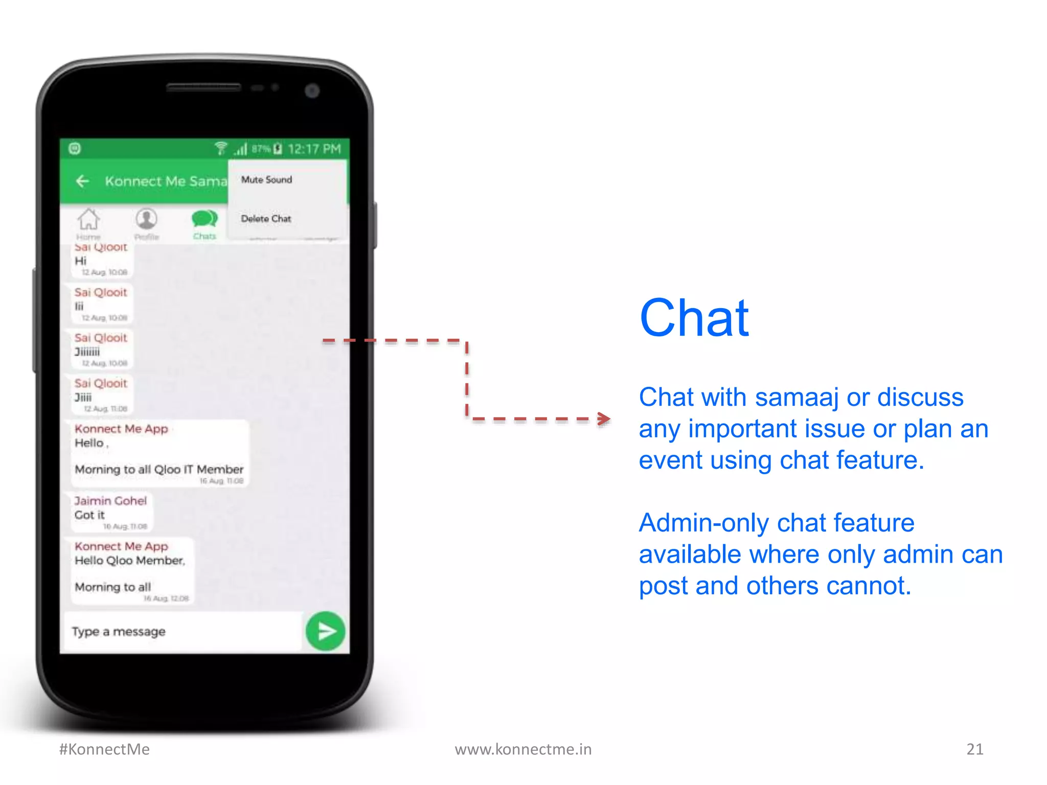 Chat with samaaj or discuss
any important issue or plan an
event using chat feature.
Admin-only chat feature
available where only admin can
post and others cannot.
www.konnectme.in	
   21	
  
Chat
#KonnectMe	
  
 
