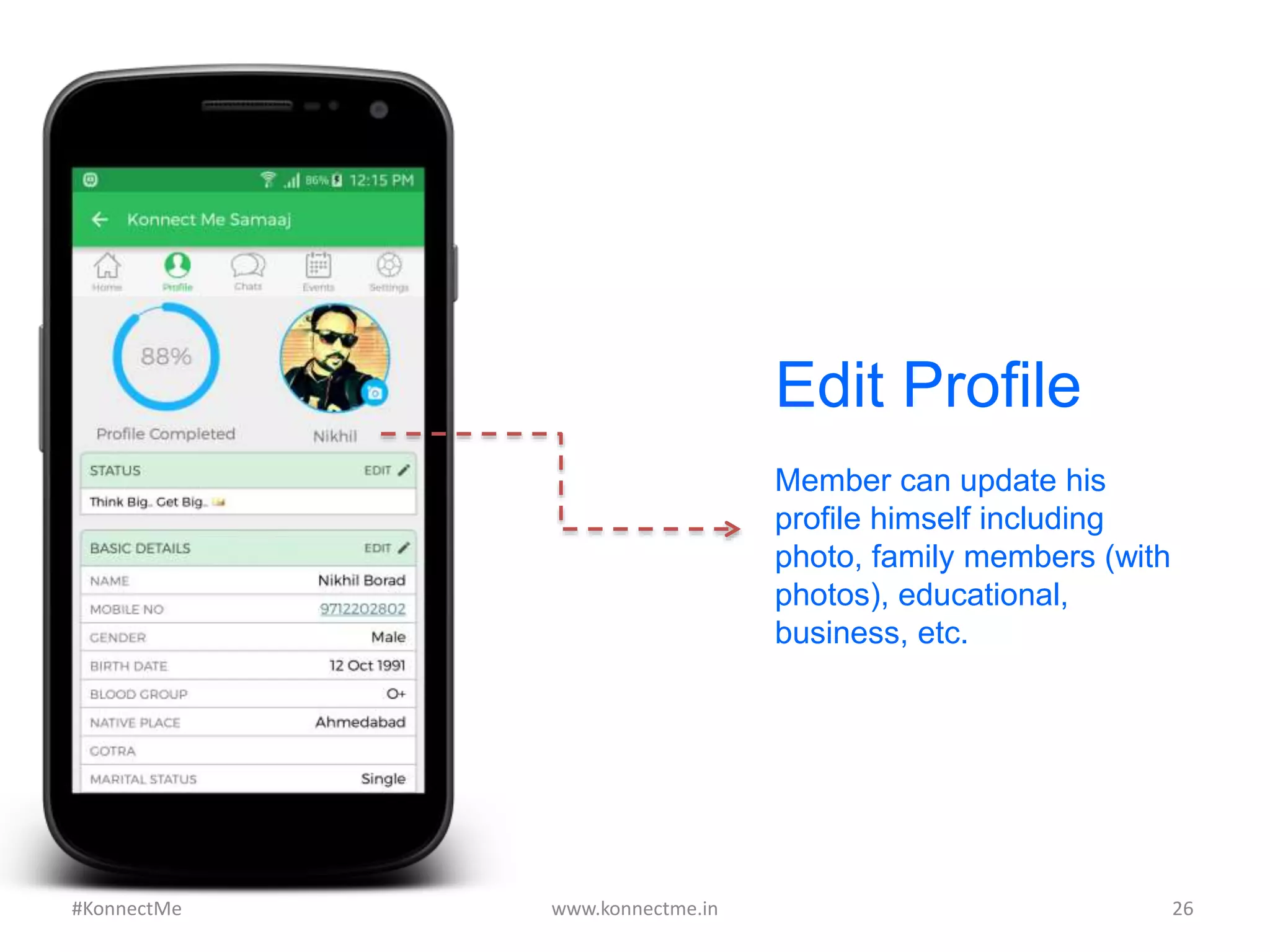 Edit Profile
Member can update his
profile himself including
photo, family members (with
photos), educational,
business, etc.
www.konnectme.in	
   26	
  #KonnectMe	
  
 