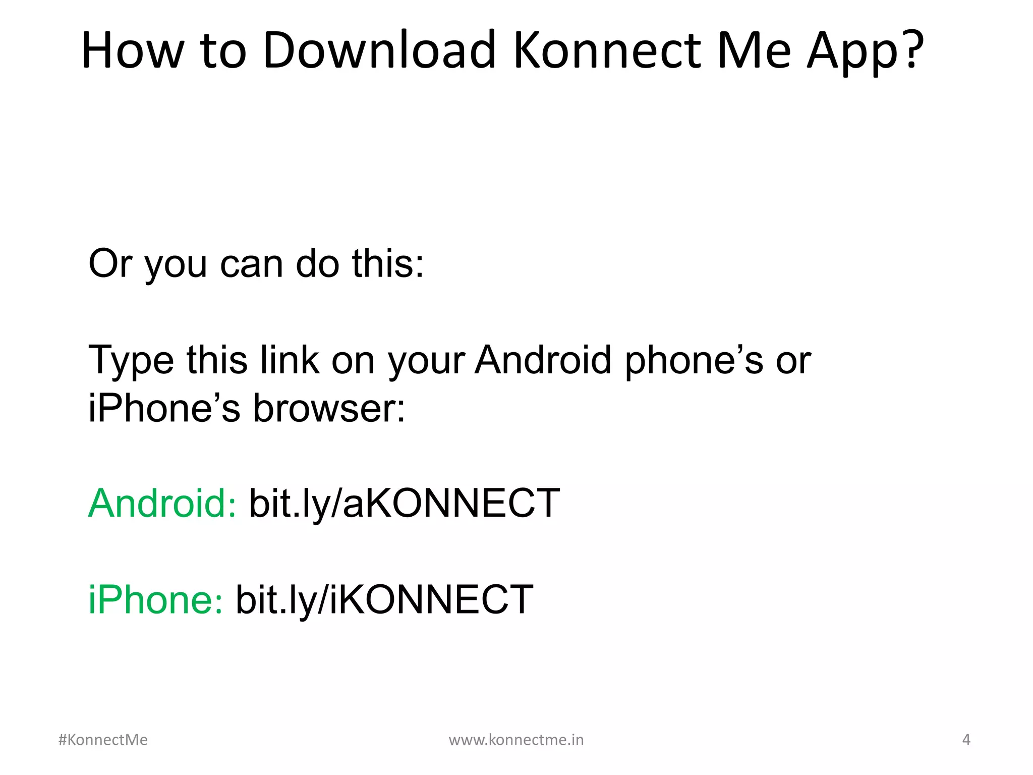 Or you can do this:
Type this link on your Android phone’s or
iPhone’s browser:
Android: bit.ly/aKONNECT
iPhone: bit.ly/iKONNECT
www.konnectme.in	
   4	
  
How	
  to	
  Download	
  Konnect	
  Me	
  App?	
  
#KonnectMe	
  
 