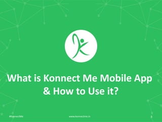 What	
  is	
  Konnect	
  Me	
  Mobile	
  App	
  	
  
&	
  How	
  to	
  Use	
  it?	
  
www.konnectme.in	
   1	
  #KonnectMe	
  
 