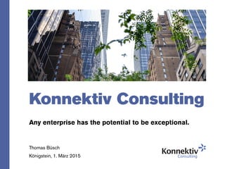 Konnektiv Consulting
Any enterprise has the potential to be exceptional.
Thomas Büsch
Königstein, 1. März 2015
 