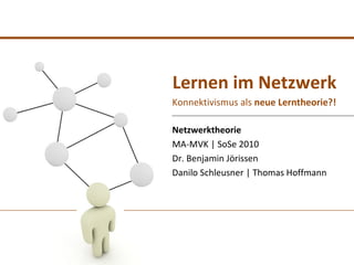Lernen im Netzwerk
Konnektivismus als neue Lerntheorie?!

Netzwerktheorie
MA-MVK | SoSe 2010
Dr. Benjamin Jörissen
Danilo Schleusner | Thomas Hoffmann
 