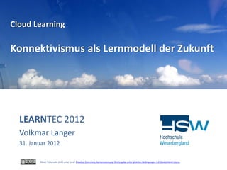 Cloud Learning

Konnektivismus als Lernmodell der Zukunft




  LEARNTEC 2012
  Volkmar Langer
  31. Januar 2012

         Dieser Foliensatz steht unter einer Creative Commons Namensnennung-Weitergabe unter gleichen Bedingungen 3.0 Deutschland Lizenz.
 