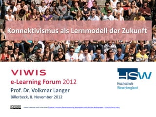 Konnektivismus als Lernmodell der Zukunft




 e-Learning Forum 2012
 Prof. Dr. Volkmar Langer
 Billerbeck, 8. November 2012

        Dieser Foliensatz steht unter einer Creative Commons Namensnennung-Weitergabe unter gleichen Bedingungen 3.0 Deutschland Lizenz.
 