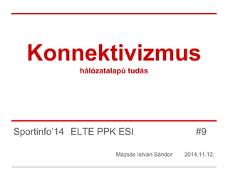 Konnektivizmus 
hálózatalapú tudás 
Sportinfo’14 ELTE PPK ESI #9 
Mázsás István Sándor 2014.11.12. 
 