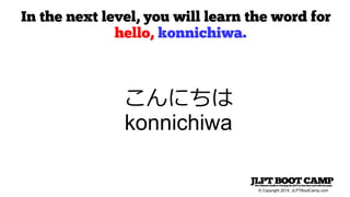 © Copyright 2015 JLPTBootCamp.com
In the next level, you will learn the word for
hello, konnichiwa.
こんにちは
konnichiwa
 