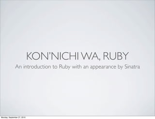 KON’NICHI WA, RUBY
               An introduction to Ruby with an appearance by Sinatra




Monday, September 27, 2010
 