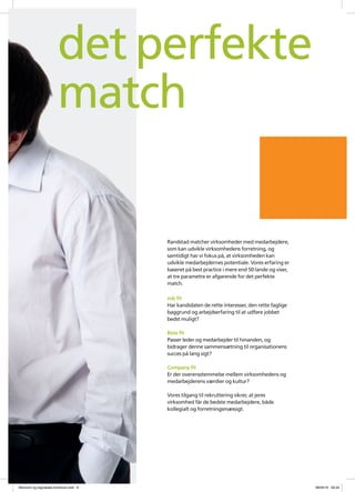 det perfekte
                       match

                                       Randstad matcher virksomheder med medarbejdere,
                                       som kan udvikle virksomhedens forretning, og
                                       samtidigt har vi fokus p?, at virksomheden kan
                                       udvikle medarbejdernes potentiale. Vores erfaring er
                                       baseret p? best practice i mere end 50 lande og viser,
                                       at tre parametre er afg?rende for det perfekte
                                       match.

                                       Job fit
                                       Har kandidaten de rette interesser, den rette faglige
                                       baggrund og arbejdserfaring til at udf?re jobbet
                                       bedst muligt?

                                       Boss fit
                                       Passer leder og medarbejder til hinanden, og
                                       bidrager denne sammens?tning til organisationens
                                       succes p? lang sigt?

                                       Company fit
                                       Er der overensstemmelse mellem virksomhedens og
                                       medarbejderens v?rdier og kultur?

                                       Vores tilgang til rekruttering sikrer, at jeres
                                       virksomhed f?r de bedste medarbejdere, b?de
                                       kollegialt og forretningsm?ssigt.




?konomi og regnskabs brochure.indd 6                                                            08/04/10 09.34
 