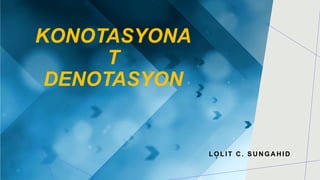 KONOTASYONA
T
DENOTASYON
LOLIT C . SU N GA H ID
 