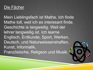 Die Fächer

Mein Lieblingsfach ist Mathe. Ich finde
Mathe toll, weil ich es interesant finde.
Geschichte is langweilig. Weil der
lehrer langweilig ist. Ich learne
Englisch, Erdkunde, Sport, Werken,
Deutsch, und Naturweissenshaften,
Kunst, Informatik,
Französische, Religeon und Musik.
 