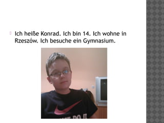  Ich heiße Konrad. Ich bin 14. Ich wohne in
Rzeszów. Ich besuche ein Gymnasium.