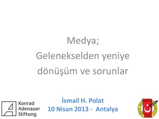 Medya;
Gelenekselden yeniye
dönüşüm ve sorunlar

      İsmail H. Polat
  10 Nisan 2013 - Antalya
 