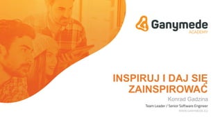 INSPIRUJ I DAJ SIĘ
ZAINSPIROWAĆ
Konrad Gadzina
Team Leader / Senior Software Engineer
WWW.GANYMEDE.EU
 