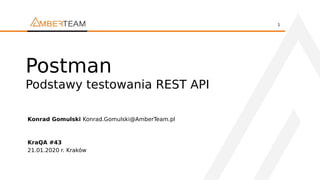 1
Postman
Podstawy testowania REST API
Konrad Gomulski Konrad.Gomulski@AmberTeam.pl
KraQA #43
21.01.2020 r. Kraków
 
