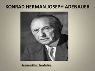 KONRAD HERMAN JOSEPH ADENAUER




     By: Álvaro Pérez- Angulo Cano
 