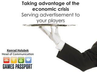 Taking advantage of the
                       economic crisis
                  Serving advertisement to
                        your players




   Konrad	
  Holubek	
  
Head	
  of	
  Communica.on	
  
 