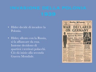 invasione della polonia
1939
• Hitler decide di invadere la
Polonia.
• Hitler, alleato con la Russia,
si fa afﬁancare da essa.
Insieme decidono di
spartirsi i territori polacchi.
Ciò dà inizio alla seconda
Guerra Mondiale.
 