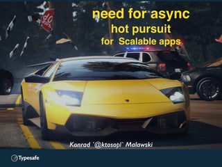 Konrad 'ktoso' Malawski
GeeCON 2014 @ Kraków, PL
Konrad `@ktosopl` Malawski
need for async
hot pursuit
for Scalable apps
 
