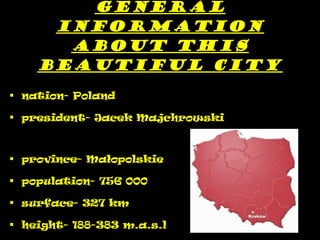 General information about this beautiful city nation- Poland  president- Jacek Majchrowski  province- Małopolskie population- 756 000 surface- 327 km height- 188-383 m.a.s.l 