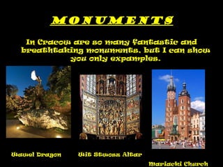 Monuments In Cracow are so many fantastic and breathtaking monuments, but I can show you only expamples. Wawel Dragon Wit Stwosz Altar   Mariacki Church 
