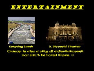 Entertainment Canoeing track  J. Słowacki theater  Cracow is also a city of entertainment. You can’t be bored there.     