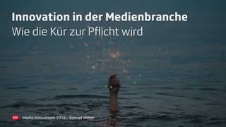 Innovation in der Medienbranche
Wie die Kür zur Pﬂicht wird
media.innovations 2018 – Konrad Weber
 