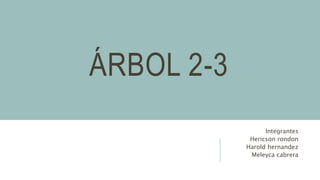 ÁRBOL 2-3
Integrantes
Hericson rondon
Harold hernandez
Meleyca cabrera
 