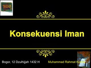KONSEKUENSI IMAN
Bogor, 12 Dzulhijjah 1432 H Muhammad Rahmat Kurnia
Bogor, 12 Dzulhijjah 1432 H Muhammad Rahmat Kurnia
 