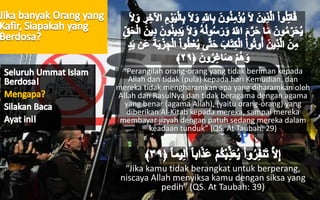 “Perangilah orang-orang yang tidak beriman kepada
Allah dan tidak (pula) kepada hari Kemudian, dan
mereka tidak mengharamkan apa yang diharamkan oleh
Allah dan RasulNya dan tidak beragama dengan agama
yang benar (agama Allah), (yaitu orang-orang) yang
diberikan Al-Kitab kepada mereka, sampai mereka
membayar jizyah dengan patuh sedang mereka dalam
keadaan tunduk” (QS. At Taubah: 29)
“Jika kamu tidak berangkat untuk berperang,
niscaya Allah menyiksa kamu dengan siksa yang
pedih” (QS. At Taubah: 39)
 