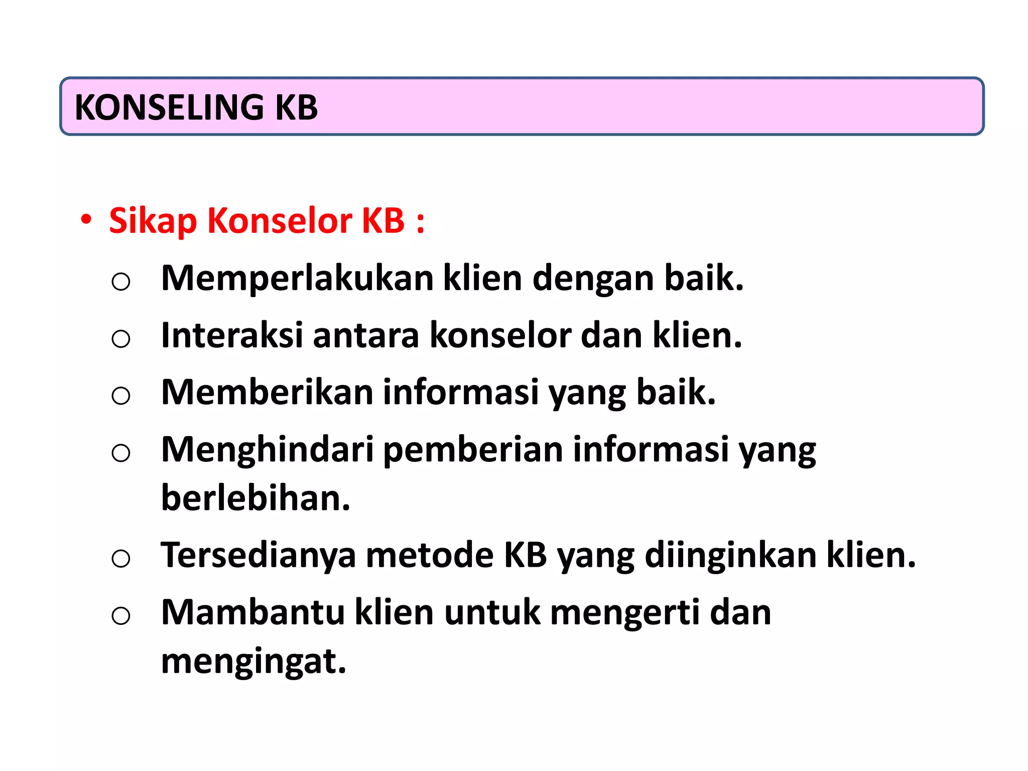 • Sikap Konselor KB :
o Memperlakukan klien dengan baik.
o Interaksi antara konselor dan klien.
o Memberikan informasi yang baik.
o Menghindari pemberian informasi yang
berlebihan.
o Tersedianya metode KB yang diinginkan klien.
o Mambantu klien untuk mengerti dan
mengingat.
KONSELING KB
 