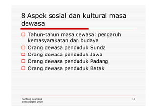 8 Aspek sosial dan kultural masa
dewasa
Tahun-tahun masa dewasa: pengaruh
kemasyarakatan dan budaya
Orang dewasa penduduk Sunda
Orang dewasa penduduk Jawa
nandang rusmana
diklat plpgbk 2008
10
Orang dewasa penduduk Jawa
Orang dewasa penduduk Padang
Orang dewasa penduduk Batak
 