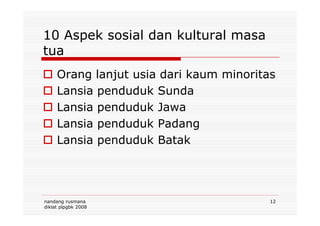 10 Aspek sosial dan kultural masa
tua
Orang lanjut usia dari kaum minoritas
Lansia penduduk Sunda
Lansia penduduk Jawa
nandang rusmana
diklat plpgbk 2008
12
Lansia penduduk Jawa
Lansia penduduk Padang
Lansia penduduk Batak
 