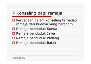 7 Konseling bagi remaja
Perbedaan dalam konseling terhadap
remaja dari budaya yang beragam
Remaja penduduk Sunda
Remaja penduduk Jawa
nandang rusmana
diklat plpgbk 2008
9
Remaja penduduk Jawa
Remaja penduduk Padang
Remaja penduduk Batak
 