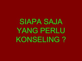 SIAPA SAJA 
YANG PERLU 
KONSELING ? 
 