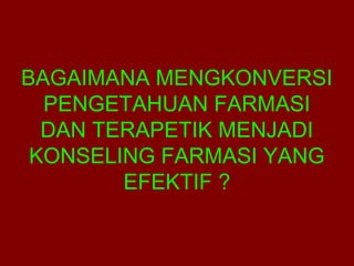 BAGAIMANA MENGKONVERSI 
PENGETAHUAN FARMASI 
DAN TERAPETIK MENJADI 
KONSELING FARMASI YANG 
EFEKTIF ? 
 