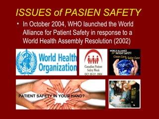 ISSUES of PASIEN SAFETY 
• In October 2004, WHO launched the World 
Alliance for Patient Safety in response to a 
World Health Assembly Resolution (2002) 
PATIENT SAFETY IN YOUR HAND? 
 