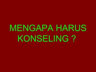 MENGAPA HARUS 
KONSELING ? 
 