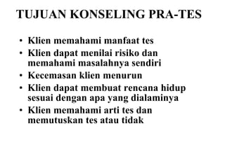 TUJUAN KONSELING PRA-TES Klien memahami manfaat tes Klien dapat menilai risiko dan memahami masalahnya sendiri Kecemasan klien menurun Klien dapat membuat rencana hidup sesuai dengan apa yang dialaminya Klien memahami arti tes dan memutuskan tes atau tidak 
