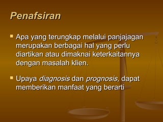 PenafsiranPenafsiran
 Apa yang terungkap melalui panjajaganApa yang terungkap melalui panjajagan
merupakan berbagai hal yang perlumerupakan berbagai hal yang perlu
diartikan atau dimaknai keterkaitannyadiartikan atau dimaknai keterkaitannya
dengan masalah klien.dengan masalah klien.
 UpayaUpaya diagnosisdiagnosis dandan prognosis,prognosis, dapatdapat
memberikan manfaat yang berartimemberikan manfaat yang berarti
 