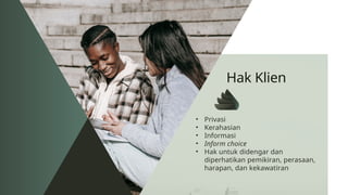 Hak Klien
• Privasi
• Kerahasian
• Informasi
• Inform choice
• Hak untuk didengar dan
diperhatikan pemikiran, perasaan,
harapan, dan kekawatiran
 