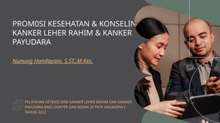 PELATIHAN DETEKSI DINI KANKER LEHER RAHIM DAN KANKER
PAYUDARA BAGI DOKTER DAN BIDAN DI FKTP ANGKATAN I
TAHUN 2022
PROM0SI KESEHATAN & KONSELING
KANKER LEHER RAHIM & KANKER
PAYUDARA
Nunung Handayani, S.ST.,M.Kes.
 