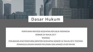 Dasar Hukum
PERATURAN MENTERI KESEHATAN REPUBLIK INDONESIA
NOMOR 29 TAHUN 2017
TENTANG
PERUBAHAN ATAS PERATURAN MENTERI KESEHATAN NOMOR 34 TAHUN 2015 TENTANG
PENANGGULANGAN KANKER PAYUDARA DAN KANKER LEHER RAHIM
 