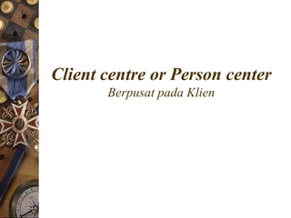 Client centre or Person center
       Berpusat pada Klien
 