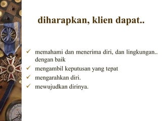 diharapkan, klien dapat..


 memahami dan menerima diri, dan lingkungan..
  dengan baik
 mengambil keputusan yang tepat
 mengarahkan diri.
 mewujudkan dirinya.
 